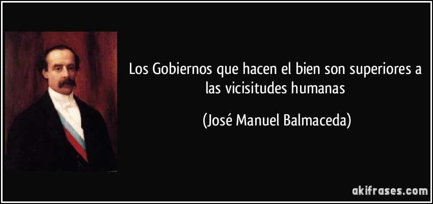 Los Gobiernos que hacen el bien son superiores a las vicisitudes humanas (José Manuel Balmaceda)