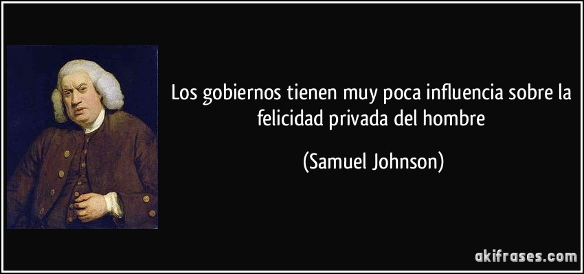 Los gobiernos tienen muy poca influencia sobre la felicidad privada del hombre (Samuel Johnson)
