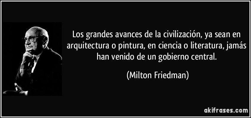Los grandes avances de la civilización, ya sean en arquitectura o pintura, en ciencia o literatura, jamás han venido de un gobierno central. (Milton Friedman)