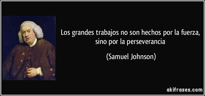 Los grandes trabajos no son hechos por la fuerza, sino por la perseverancia (Samuel Johnson)