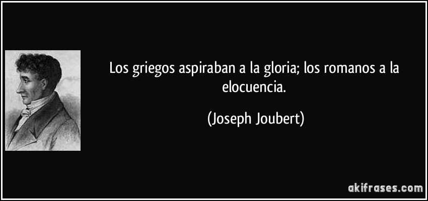 Los griegos aspiraban a la gloria; los romanos a la elocuencia. (Joseph Joubert)