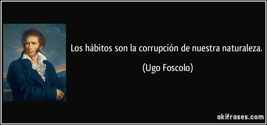 Los hábitos son la corrupción de nuestra naturaleza. (Ugo Foscolo)