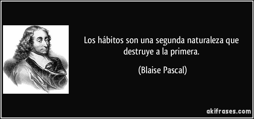 Los hábitos son una segunda naturaleza que destruye a la primera. (Blaise Pascal)