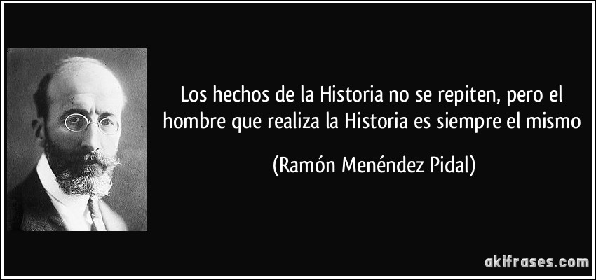 Los hechos de la Historia no se repiten, pero el hombre que realiza la Historia es siempre el mismo (Ramón Menéndez Pidal)