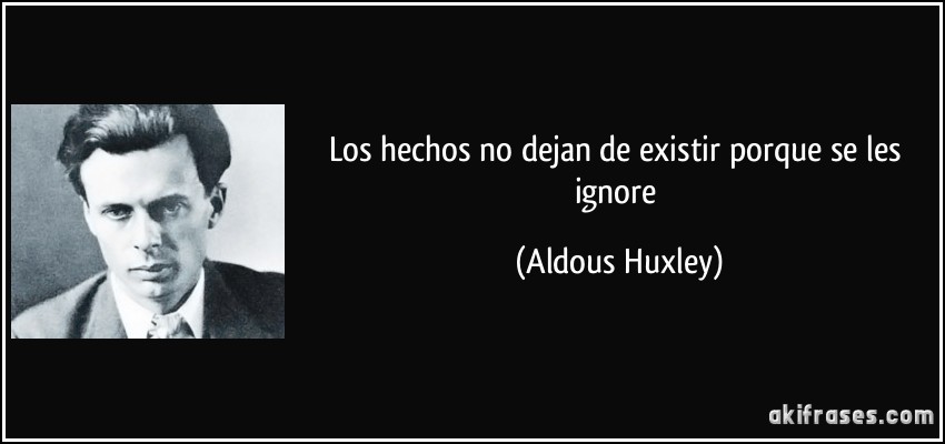 Los hechos no dejan de existir porque se les ignore (Aldous Huxley)