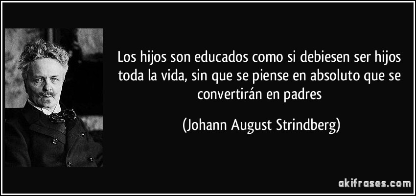 Los hijos son educados como si debiesen ser hijos toda la vida, sin que se piense en absoluto que se convertirán en padres (Johann August Strindberg)