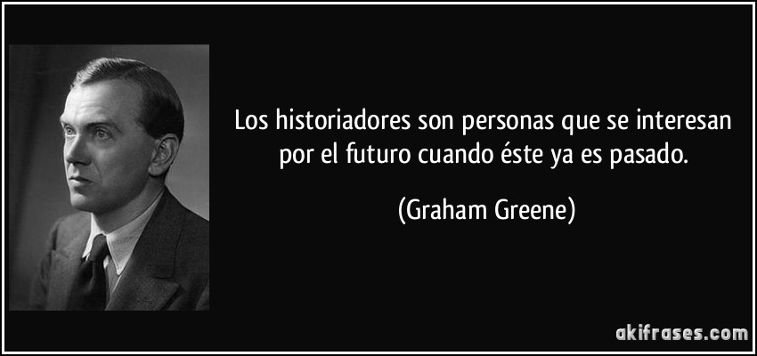Los historiadores son personas que se interesan por el futuro cuando éste ya es pasado. (Graham Greene)