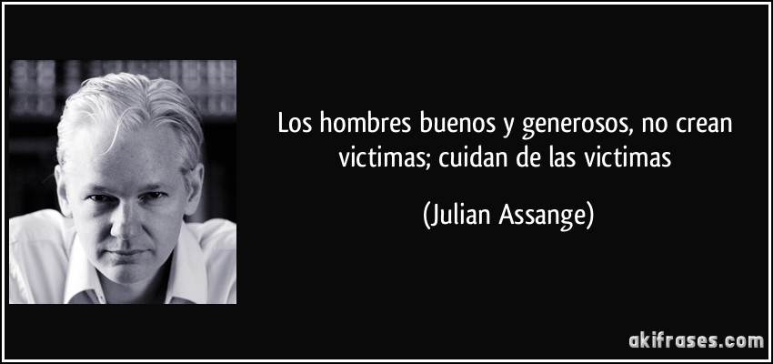 Los hombres buenos y generosos, no crean victimas; cuidan de las victimas (Julian Assange)