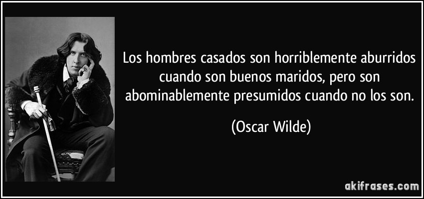 Los hombres casados son horriblemente aburridos cuando son buenos maridos, pero son abominablemente presumidos cuando no los son. (Oscar Wilde)