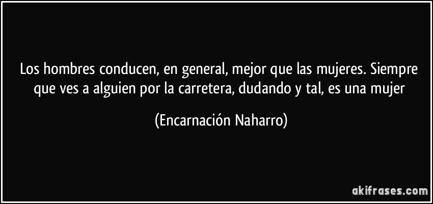 Los hombres conducen, en general, mejor que las mujeres. Siempre que ves a alguien por la carretera, dudando y tal, es una mujer (Encarnación Naharro)