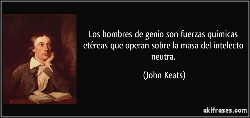 Los hombres de genio son fuerzas químicas etéreas que operan sobre la masa del intelecto neutra. (John Keats)