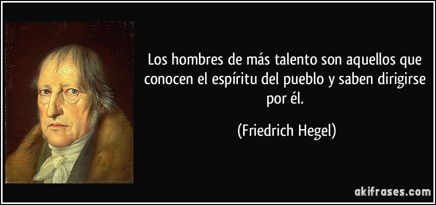 Los hombres de más talento son aquellos que conocen el espíritu del pueblo y saben dirigirse por él. (Friedrich Hegel)