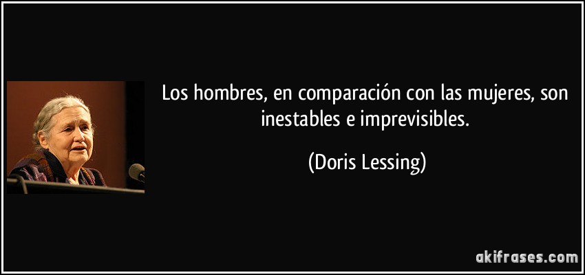 Los hombres, en comparación con las mujeres, son inestables e imprevisibles. (Doris Lessing)