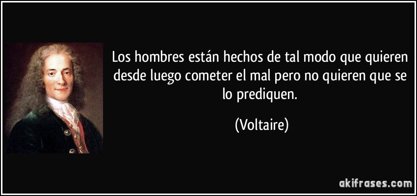 Los hombres están hechos de tal modo que quieren desde luego cometer el mal pero no quieren que se lo prediquen. (Voltaire)