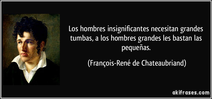 Los hombres insignificantes necesitan grandes tumbas, a los hombres grandes les bastan las pequeñas. (François-René de Chateaubriand)