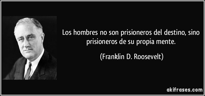 Los hombres no son prisioneros del destino, sino prisioneros de su propia mente. (Franklin D. Roosevelt)
