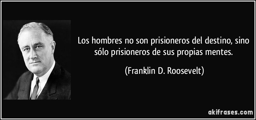 Los hombres no son prisioneros del destino, sino sólo prisioneros de sus propias mentes. (Franklin D. Roosevelt)