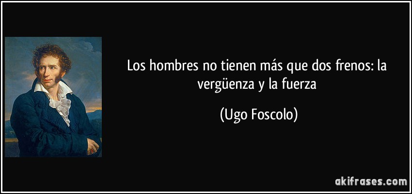 Los hombres no tienen más que dos frenos: la vergüenza y la fuerza (Ugo Foscolo)