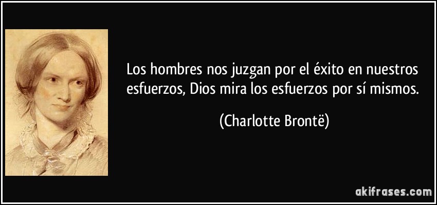 Los hombres nos juzgan por el éxito en nuestros esfuerzos, Dios mira los esfuerzos por sí mismos. (Charlotte Brontë)