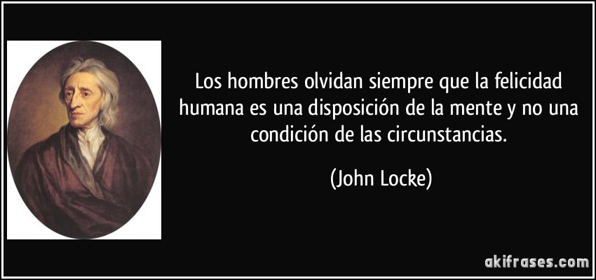 Los hombres olvidan siempre que la felicidad humana es una disposición de la mente y no una condición de las circunstancias. (John Locke)