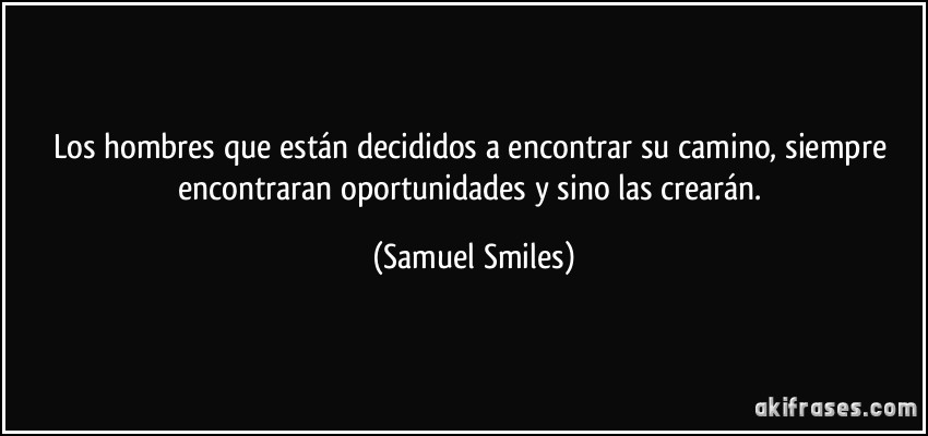 Los hombres que están decididos a encontrar su camino, siempre encontraran oportunidades y sino las crearán. (Samuel Smiles)