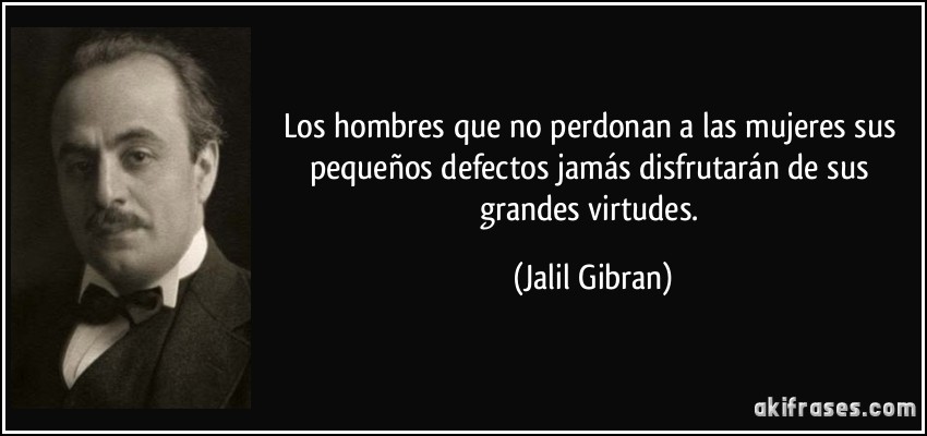 Los hombres que no perdonan a las mujeres sus pequeños defectos jamás disfrutarán de sus grandes virtudes. (Jalil Gibran)