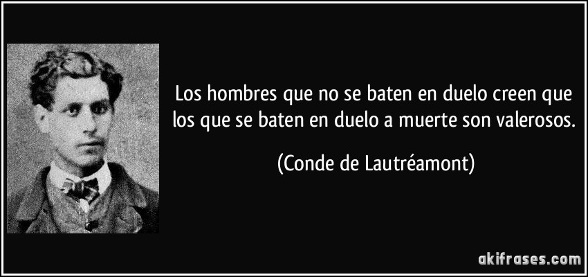 Los hombres que no se baten en duelo creen que los que se baten en duelo a muerte son valerosos. (Conde de Lautréamont)