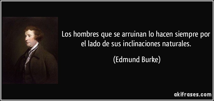 Los hombres que se arruinan lo hacen siempre por el lado de sus inclinaciones naturales. (Edmund Burke)