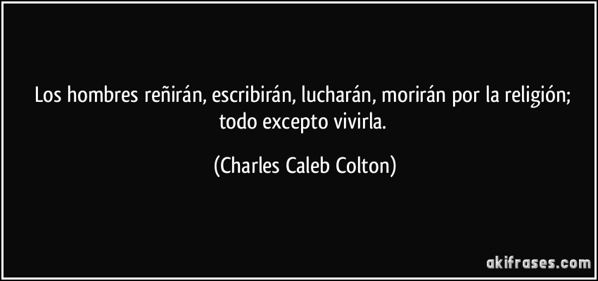 Los hombres reñirán, escribirán, lucharán, morirán por la religión; todo excepto vivirla. (Charles Caleb Colton)