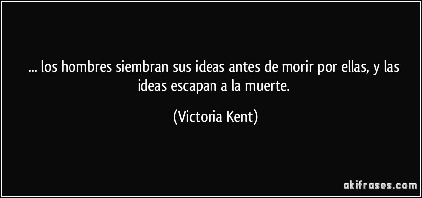 ... los hombres siembran sus ideas antes de morir por ellas, y las ideas escapan a la muerte. (Victoria Kent)