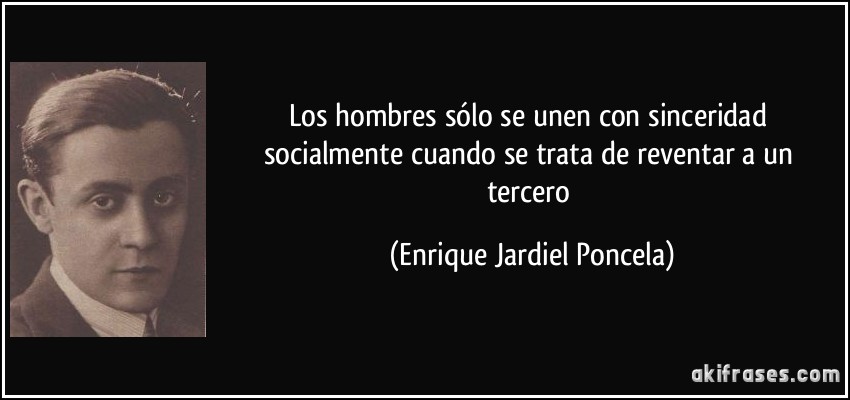 Los hombres sólo se unen con sinceridad socialmente cuando se trata de reventar a un tercero (Enrique Jardiel Poncela)