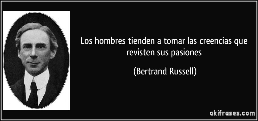 Los hombres tienden a tomar las creencias que revisten sus pasiones (Bertrand Russell)