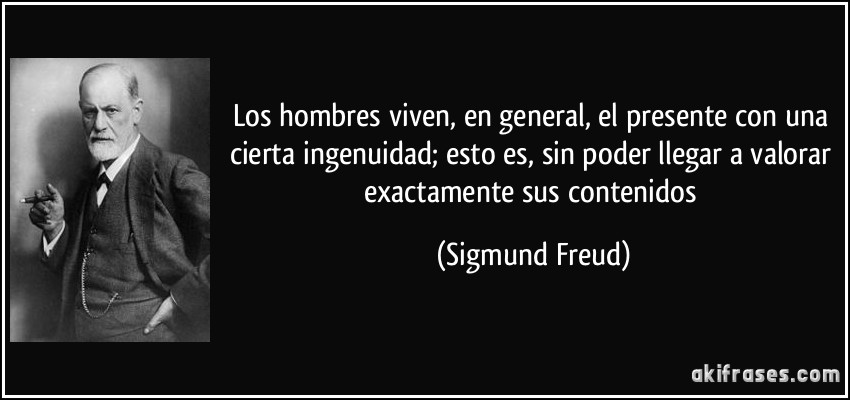Los hombres viven, en general, el presente con una cierta ingenuidad; esto es, sin poder llegar a valorar exactamente sus contenidos (Sigmund Freud)