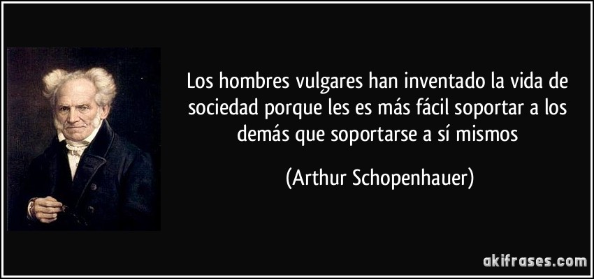 Los hombres vulgares han inventado la vida de sociedad porque les es más fácil soportar a los demás que soportarse a sí mismos (Arthur Schopenhauer)