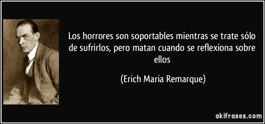 Los horrores son soportables mientras se trate sólo de sufrirlos, pero matan cuando se reflexiona sobre ellos (Erich Maria Remarque)