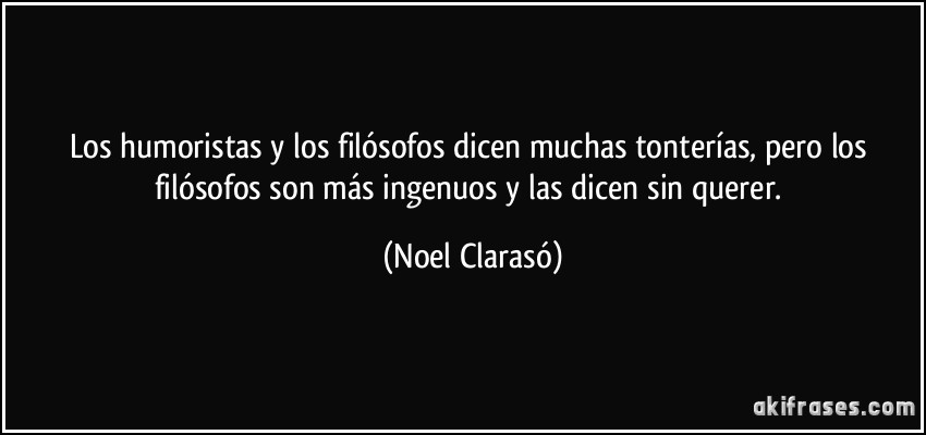 Los humoristas y los filósofos dicen muchas tonterías, pero los filósofos son más ingenuos y las dicen sin querer. (Noel Clarasó)