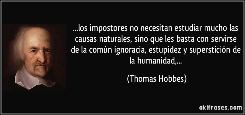 ...los impostores no necesitan estudiar mucho las causas naturales, sino que les basta con servirse de la común ignoracia, estupidez y superstición de la humanidad,... (Thomas Hobbes)