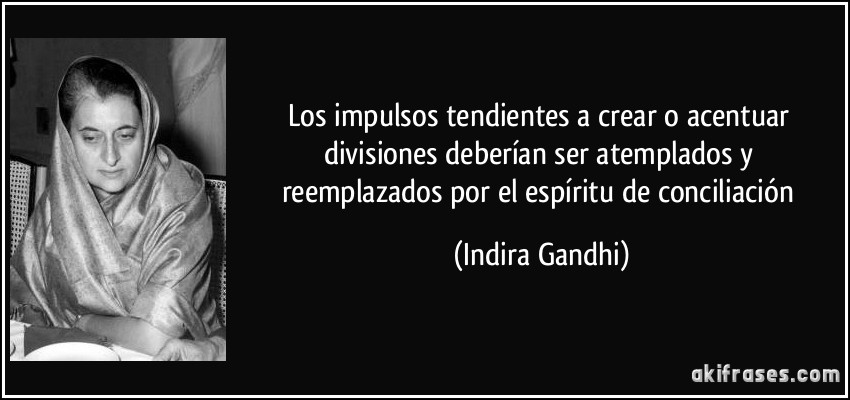 Los impulsos tendientes a crear o acentuar divisiones deberían ser atemplados y reemplazados por el espíritu de conciliación (Indira Gandhi)