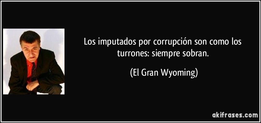 Los imputados por corrupción son como los turrones: siempre sobran. (El Gran Wyoming)