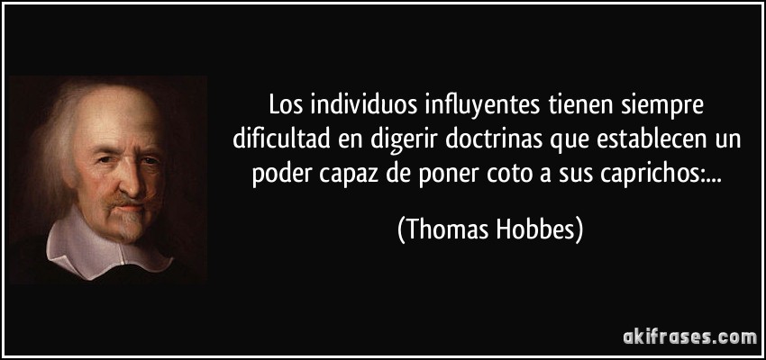 Los individuos influyentes tienen siempre dificultad en digerir doctrinas que establecen un poder capaz de poner coto a sus caprichos:... (Thomas Hobbes)