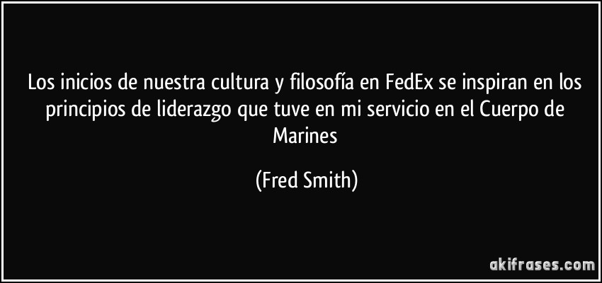 Los inicios de nuestra cultura y filosofía en FedEx se inspiran en los principios de liderazgo que tuve en mi servicio en el Cuerpo de Marines (Fred Smith)