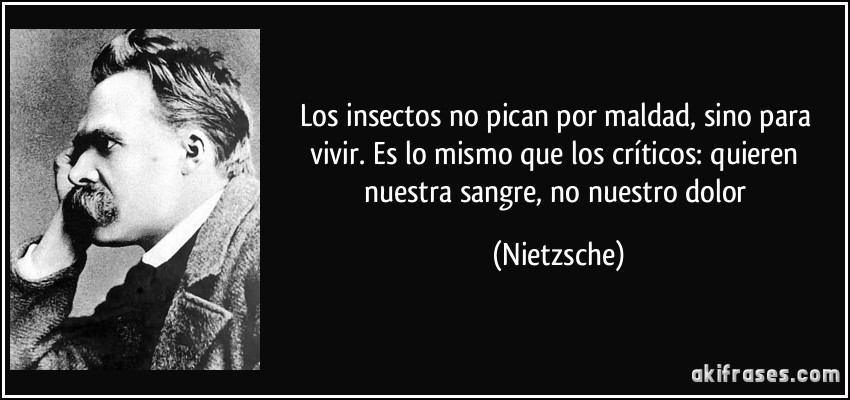 Los insectos no pican por maldad, sino para vivir. Es lo mismo que los críticos: quieren nuestra sangre, no nuestro dolor (Nietzsche)