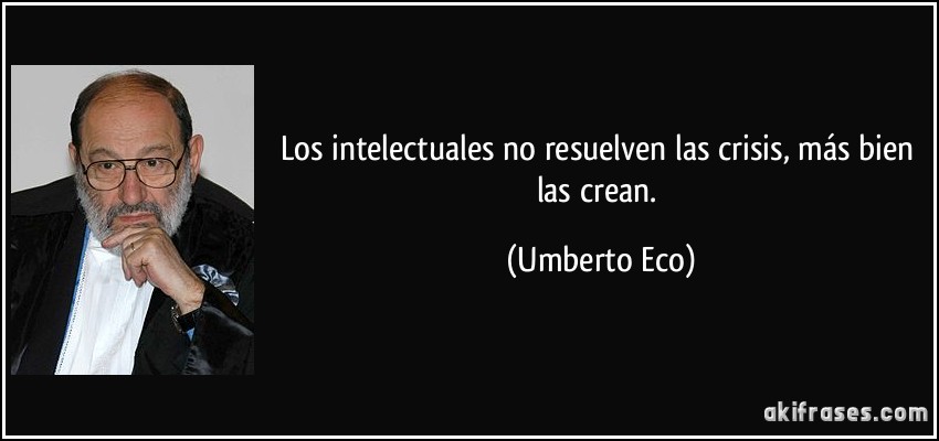 Los intelectuales no resuelven las crisis, más bien las crean. (Umberto Eco)