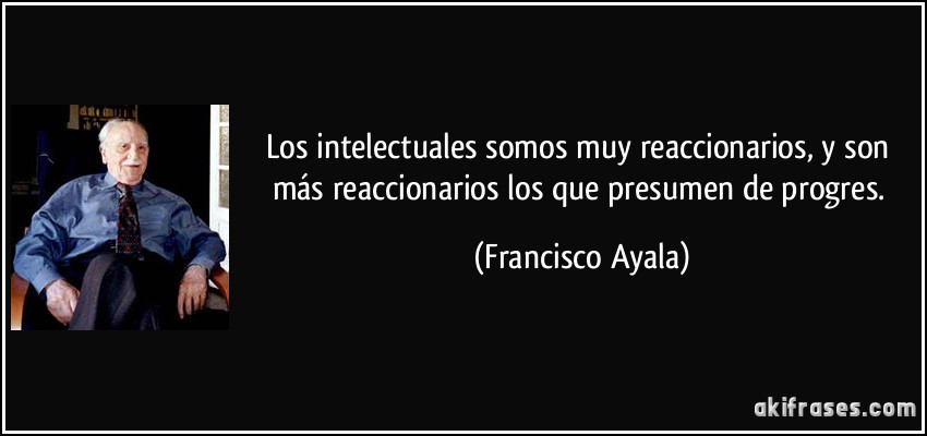Los intelectuales somos muy reaccionarios, y son más reaccionarios los que presumen de progres. (Francisco Ayala)