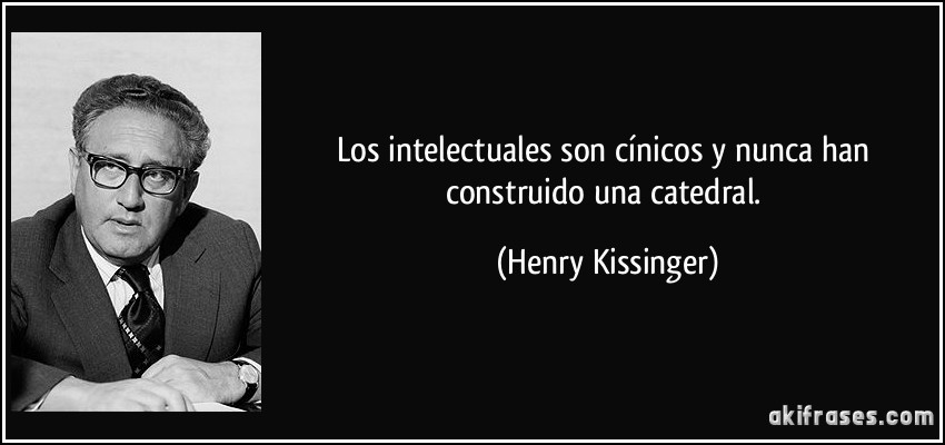 Los intelectuales son cínicos y nunca han construido una catedral. (Henry Kissinger)