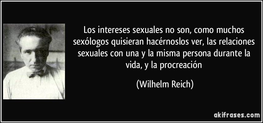 Los intereses sexuales no son, como muchos sexólogos quisieran hacérnoslos ver, las relaciones sexuales con una y la misma persona durante la vida, y la procreación (Wilhelm Reich)