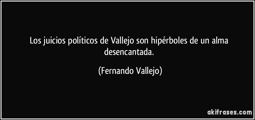 Los juicios políticos de Vallejo son hipérboles de un alma desencantada. (Fernando Vallejo)