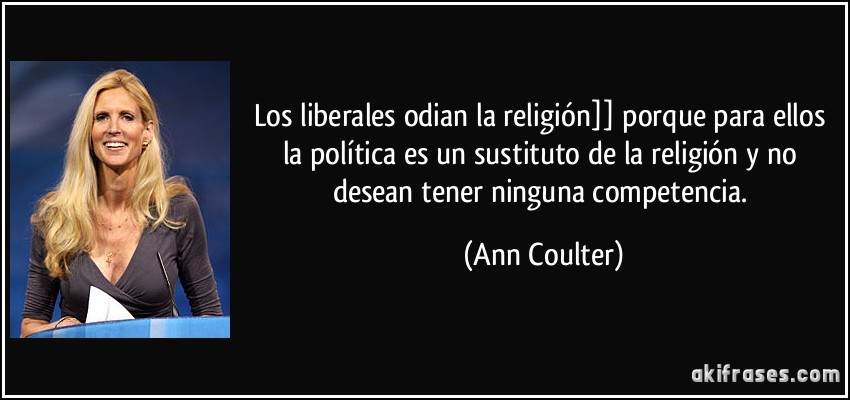 Los liberales odian la religión]] porque para ellos la política es un sustituto de la religión y no desean tener ninguna competencia. (Ann Coulter)