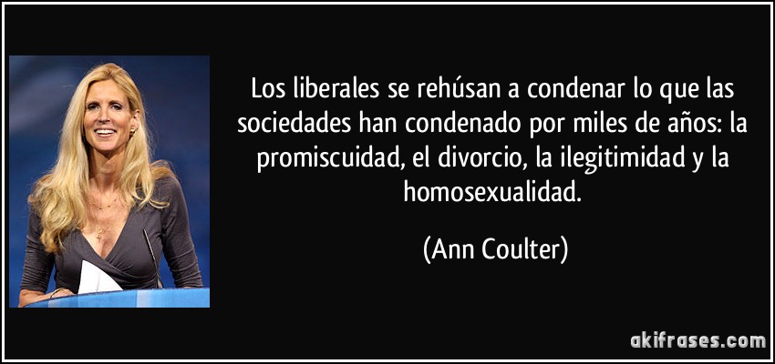 Los liberales se rehúsan a condenar lo que las sociedades han condenado por miles de años: la promiscuidad, el divorcio, la ilegitimidad y la homosexualidad. (Ann Coulter)