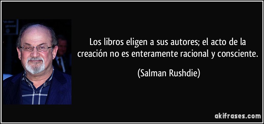 Los libros eligen a sus autores; el acto de la creación no es enteramente racional y consciente. (Salman Rushdie)